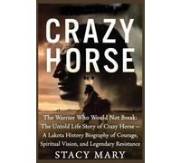 CRAZY HORSE: The Warrior Who Would Not Break: The Untold Life Story of Crazy Horse - A Lakota History Biography of Courage, Spiritual Vision, and Legendary Resistance