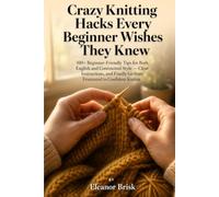 Crazy Knitting Hacks Every Beginner Wishes They Knew: 100+ Beginner-Friendly Tips for Both English and Continental Style - Clear Instructions, and Finally Go from Frustrated to Confident Knitter