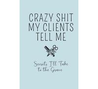 Crazy Shit My Clients Tell Me: Secrets I'll Take to the Grave: A Salon Journal for Wild Stories, Client Confessions & Behind-the-Chair Moments
