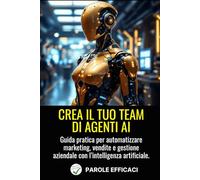 Crea il Tuo Team di Agenti AI: Guida pratica per automatizzare marketing, vendite e gestione aziendale con l’intelligenza artificiale