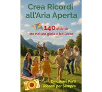 Crea Ricordi all'Aria Aperta: 140 attività per vivere emozioni che restano con la tua famiglia nella gioia della natura, in tutte le stagione e ovunque tu sia, vicino o lontano da casa