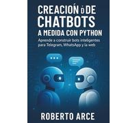 Creación de Chatbots a Medida con Python: Guía práctica para desarrollar asistentes virtuales inteligentes con IA, Telegram, WhatsApp y OpenAI