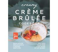 Creamy Crème Brûlée Cookbook: Discover Delicious Crème Brûlée Recipes That You Can Whip Up at Home!