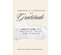 Create a Lifestyle of Gratitude: Practices for Presence, Peace, and Purpose