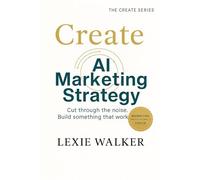 Create AI Marketing Strategy: What Works, What Doesn’t, and What’s Next: 1 (The Create Series)