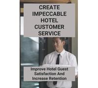 Create Impeccable Hotel Customer Service: Improve Hotel Guest Satisfaction And Increase Retention