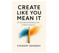 Create Like You Mean It: 10 Truths About Building a Life of Real Creativity (Everyday Transformation Series)