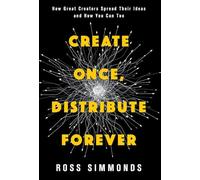 Create Once, Distribute Forever: How Great Creators Spread Their Ideas and How You Can Too