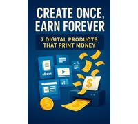 Create Once, Earn Forever: 7 Digital Products That Print Money: Step-by-Step Guide to Building Passive Income by Creating and Selling Digital Products Online - No Tech Skills Required
