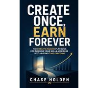 Create Once, Earn Forever: The Passive Income Playbook for Turning Your Skills and Ideas into Lasting Time Freedom
