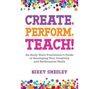 Create, Perform, Teach!: An Early Years Practitioner's Guide to Developing Your Creativity and Performance Skills