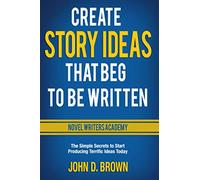 Create Story Ideas That Beg to Be Written: The Simple Secrets to Start Producing Terrific Ideas Today: 1 (Novel Writers Academy)