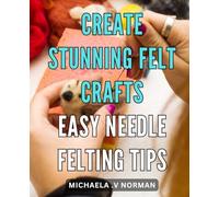 Create Stunning Felt Crafts: Easy Needle Felting Tips: Craft Beautiful Felt Creations with Simple Needle Felting Techniques - Your All-in-One Guide to Stunning DIY Projects!
