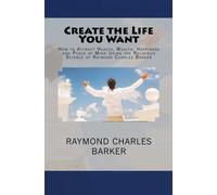 Create the Life You Want: How to Attract Health, Wealth, Happiness and Peace of Mind Using the Religious Science of Raymond Charles Barker
