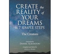 Create the Reality of Your Dreams in 7 Simple Steps: The Creators Channeled by Daniel Scranton