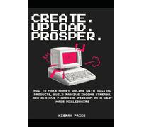Create, Upload, Prosper: How to Make Money Online with Digital Products, Build Passive Income Streams, and Achieve Financial Freedom as a Self-Made Millionaire