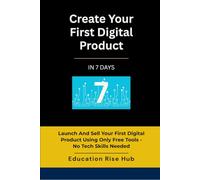 Create Your First Digital Product In 7 Days: Launch and Sell Your First Digital Product Using Only Free Tools- No Tech Skills Needed