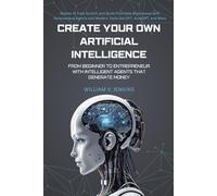 Create your own Artificial Intelligence: From beginner to entrepreneur with intelligent agents that generate money