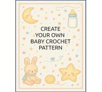 Create Your Own Baby Crochet Pattern: Project Planner for Crafting Motifs, Developing Coordinated Sets, Shaping Designs, Testing Stitch Sequences, ... Suitable for Nursery-Themed Creations