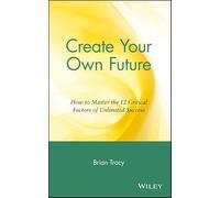 Create Your Own Future: How to Master the 12 Critical Factors of Unlimited Success