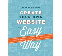 Create Your Own Website The Easy Way: The Complete Guide to Getting You or Your Business Online: The no sweat guide to getting you or your business online