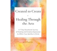 Created To Create-Healing Through The Arts: A 7 Day Devotional Journey of Healing and Creative Expression To Affirm Your Identity In Christ