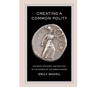 Creating a Common Polity: Religion, Economy, and Politics in the Making of the Greek Koinon: 55 (Hellenistic Culture and Society)