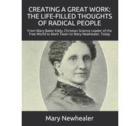 Creating a Great Work : THE LIFE-FILLED THOUGHTS OF RADICAL PEOPLE: From Mary Baker Eddy -- Christian Science Leader of the Free World -- to Mark Twain to Mary Newhealer, Today