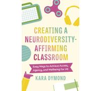 Creating a Neurodiversity-Affirming Classroom : Easy Ways to Achieve Access, Agency and Wellbeing for All