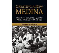 Creating a New Medina: State Power, Islam, and the Quest for Pakistan in Late Colonial North India