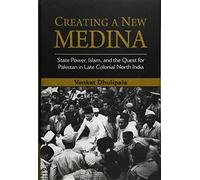 Creating a New Medina: State Power, Islam, and the Quest for Pakistan in Late Colonial North India
