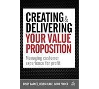Creating and Delivering Your Value Proposition: Managing Customer Experience for Profit