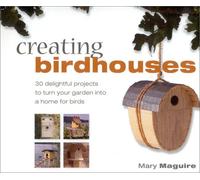 Creating Birdhouses: 30 Delightful Projects to Turn Your Garden into a Home for Birds