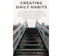 Creating Daily Habits: A Simple Guide to Building Healthy Routines That Achieve Your Goals, Build Life Skills, and Improve Productivity