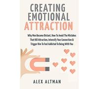 Creating Emotional Attraction: Why Men Become Distant, How To Avoid The Mistakes That Kill Attraction, Intensify Your Connection & Trigger Him To Feel Addicted To Being With You