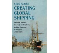 Creating Global Shipping: Aristotle Onassis, the Vagliano Brothers, and the Business of Shipping, c.1820-1970 (Cambridge Studies in the Emergence of Global Enterprise)