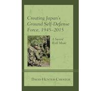Creating Japan's Ground Self-Defense Force, 1945-2015: A Sword Well Made (New Studies in Modern Japan)