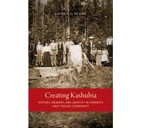 Creating Kashubia : History, Memory, and Identity in Canada's First Polish Community