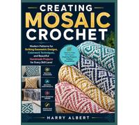 CREATING MOSAIC CROCHET: Modern Patterns for Striking Geometric Designs, Colorwork Techniques, and Beautiful Handmade Projects for Every Skill Level