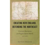 Creating New England, Defending the Northeast: Contested Algonquian and English Spatial Worlds, 1500-1700 (Native Americans of the Northeast)