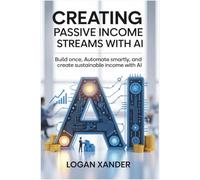 Creating Passive Income Streams with AI: Build Once, Automate Smartly, and Create Sustainable Income with AI