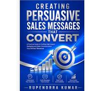 Creating Persuasive Sales Messages That Convert A Practical Guide to Crafting High-Impact Marketing and Sales Communication That Drives Revenue