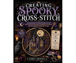 CREATING SPOOKY CROSS-STITCH: An Introduction to Gothic Needlework with Easy Patterns, Decorative Finishing Techniques, and Atmospheric Handmade Designs