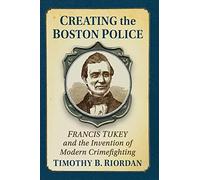 Creating the Boston Police: Francis Tukey and the Invention of Modern Crime Fighting