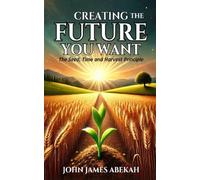 CREATING THE FUTURE YOU WANT: THE SEED, TIME AND HARVEST PRINCIPLE
