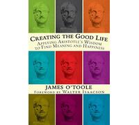 Creating The Good Life: Applying Aristotle's Wisdom to Find Meaning and Happiness