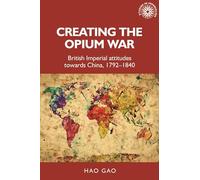 Creating the Opium War: British Imperial Attitudes Towards China, 1792-1840: 175 (Studies in Imperialism)