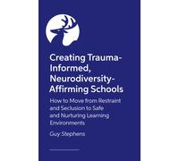 Creating Trauma-Informed, Neurodiversity-Affirming Schools : How to Move from Restraint and Seclusion to Safe and Nurturing Learning Environments