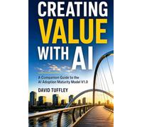 Creating Value With AI: A Companion Guide to the AI Adoption Maturity Model (Software Engineering Project Management)