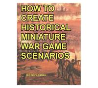 Creating War Game Scenarios I: Helpful Articles and Ideas on Creating Scenarios for Miniature War Gaming